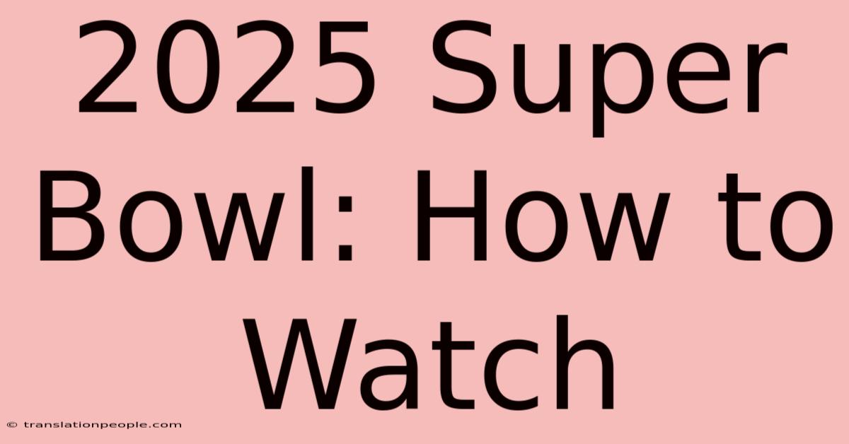 2025 Super Bowl: How To Watch