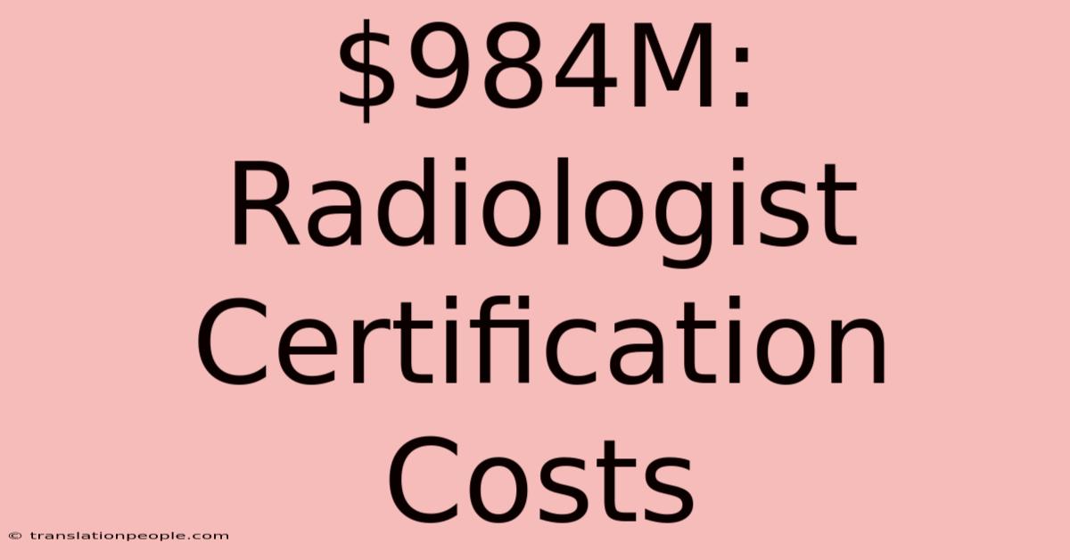 $984M: Radiologist Certification Costs