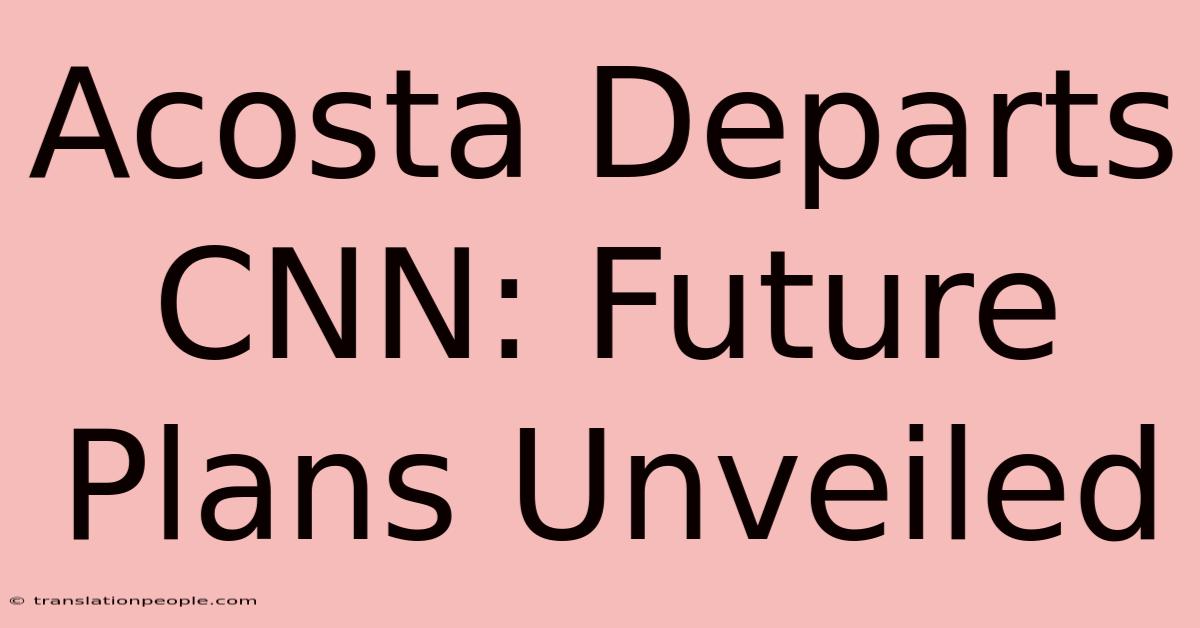 Acosta Departs CNN: Future Plans Unveiled