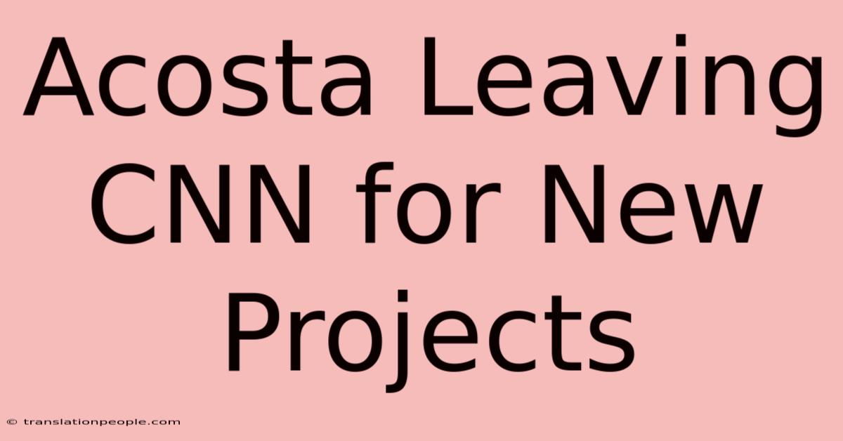 Acosta Leaving CNN For New Projects