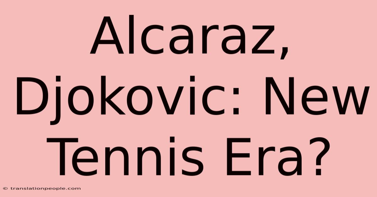 Alcaraz, Djokovic: New Tennis Era?