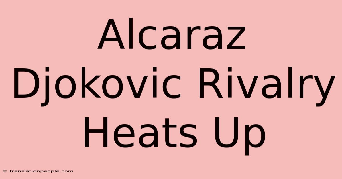 Alcaraz Djokovic Rivalry Heats Up