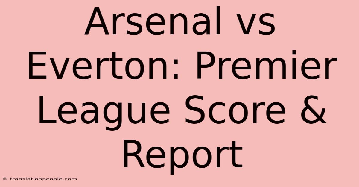 Arsenal Vs Everton: Premier League Score & Report