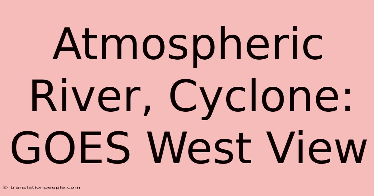 Atmospheric River, Cyclone: GOES West View