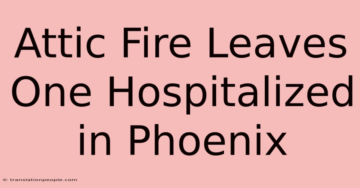 Attic Fire Leaves One Hospitalized In Phoenix