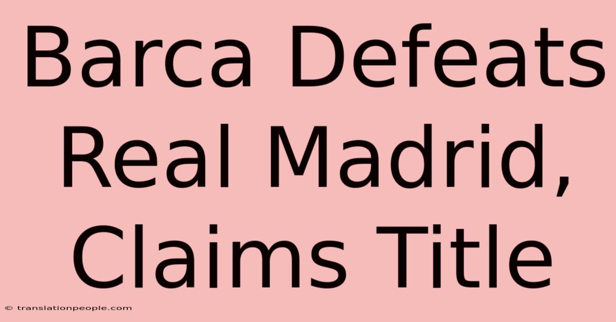 Barca Defeats Real Madrid, Claims Title