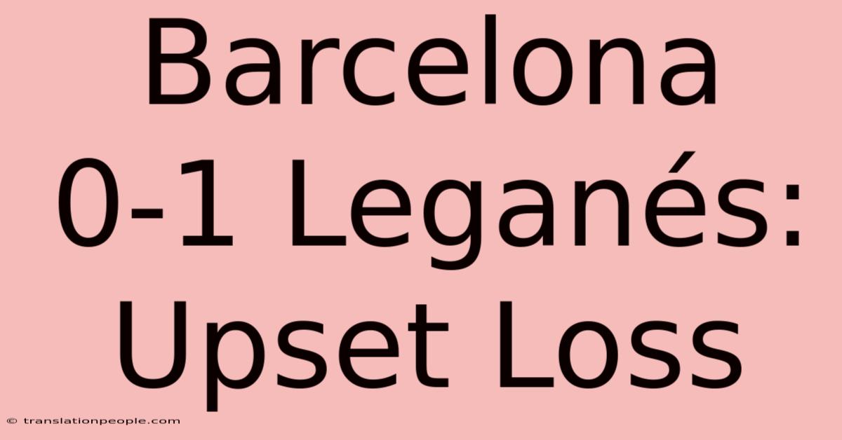 Barcelona 0-1 Leganés: Upset Loss