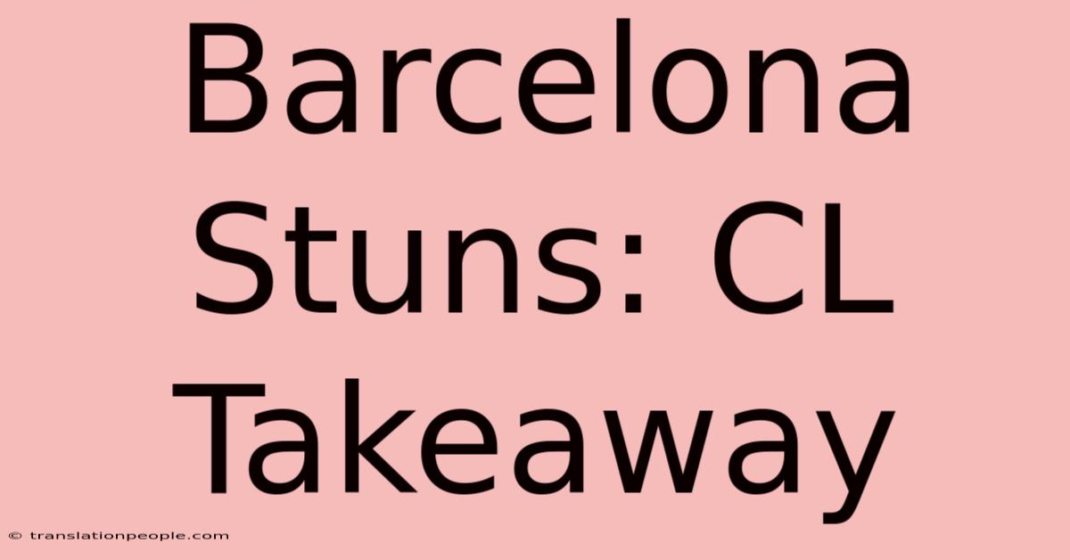 Barcelona Stuns: CL Takeaway