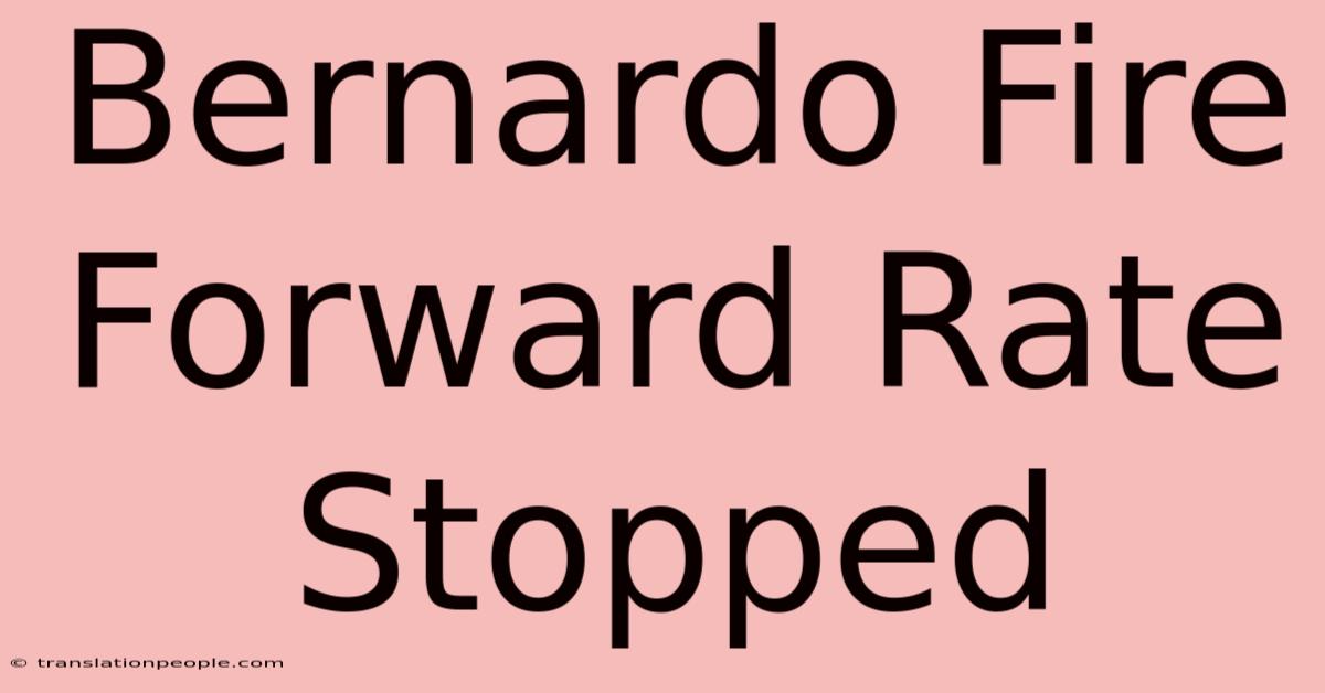 Bernardo Fire Forward Rate Stopped