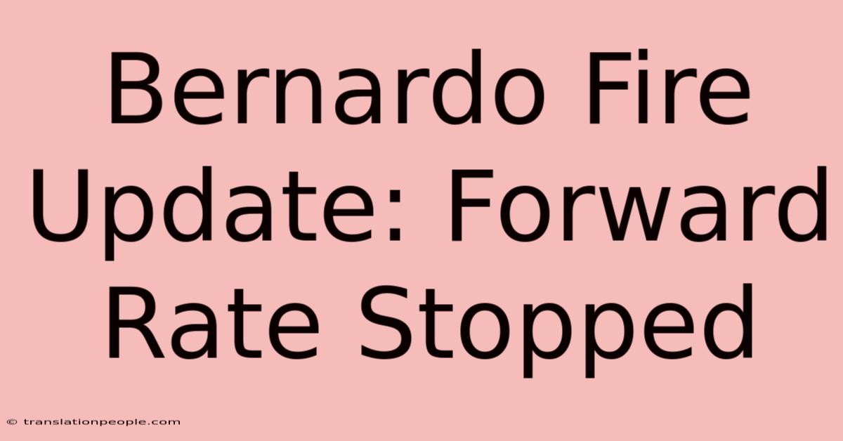 Bernardo Fire Update: Forward Rate Stopped