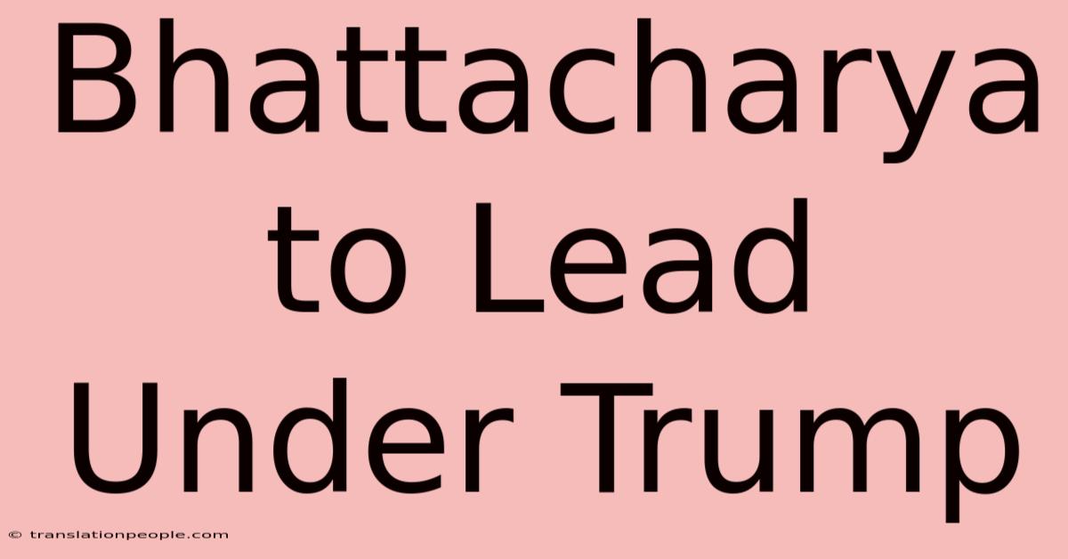 Bhattacharya To Lead Under Trump