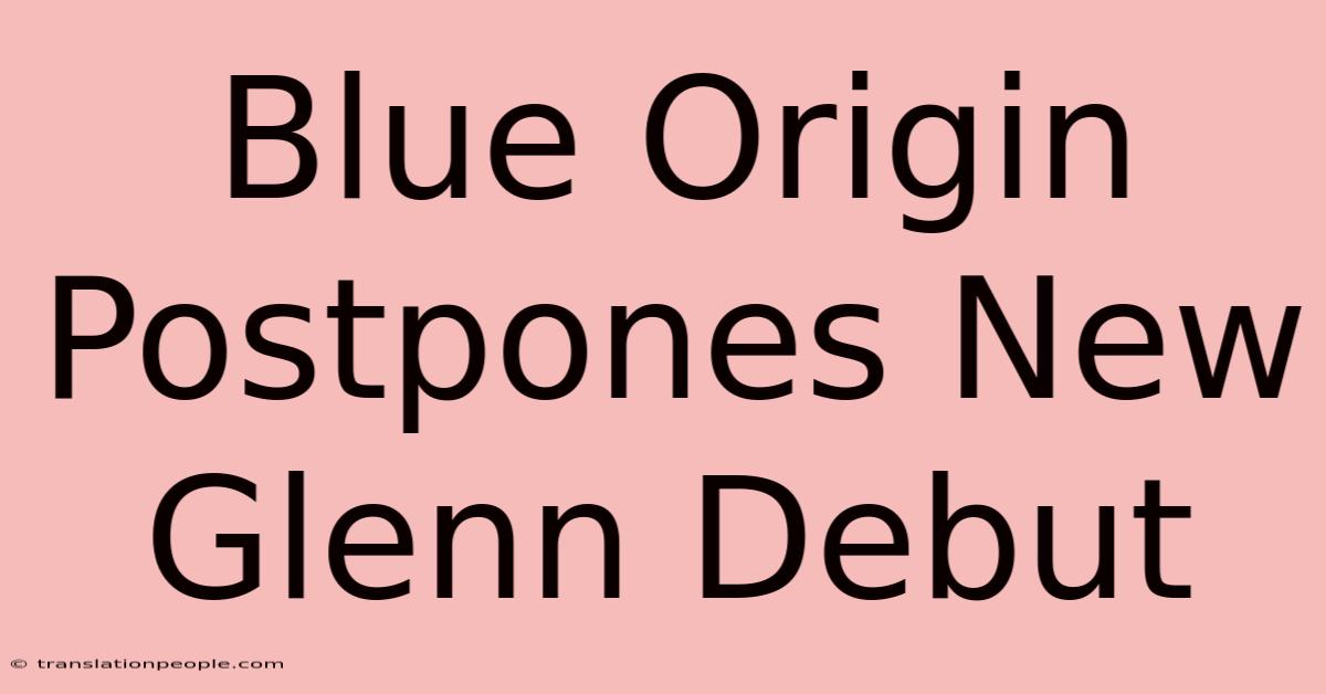 Blue Origin Postpones New Glenn Debut