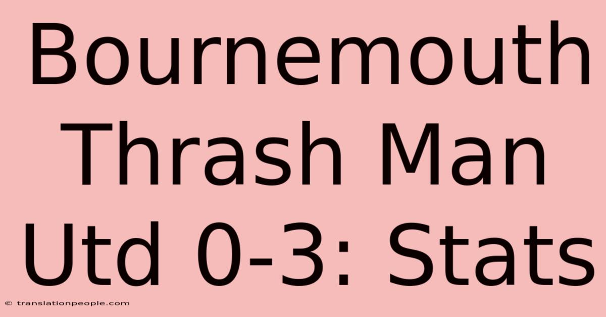 Bournemouth Thrash Man Utd 0-3: Stats