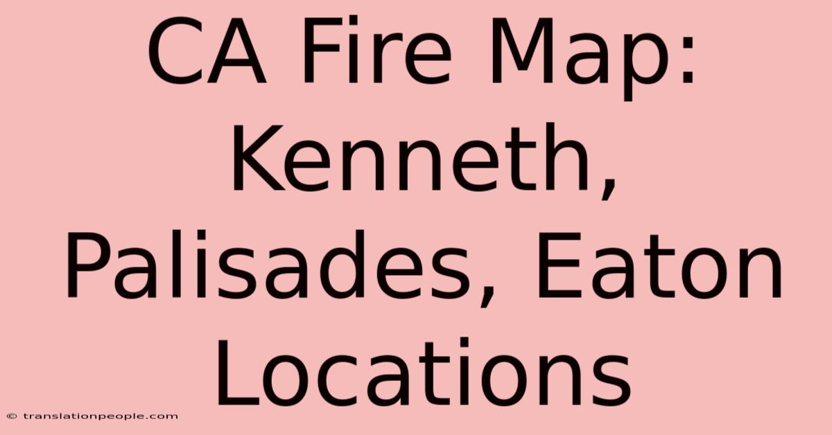 CA Fire Map: Kenneth, Palisades, Eaton Locations