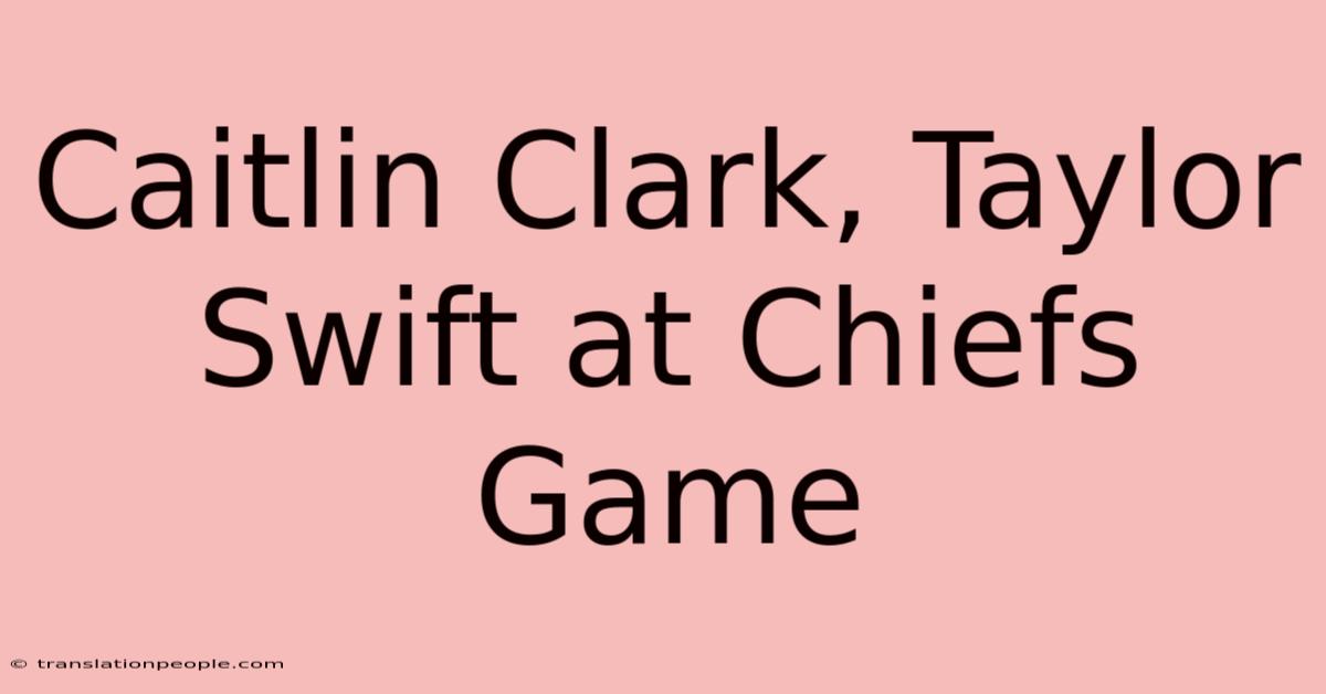 Caitlin Clark, Taylor Swift At Chiefs Game