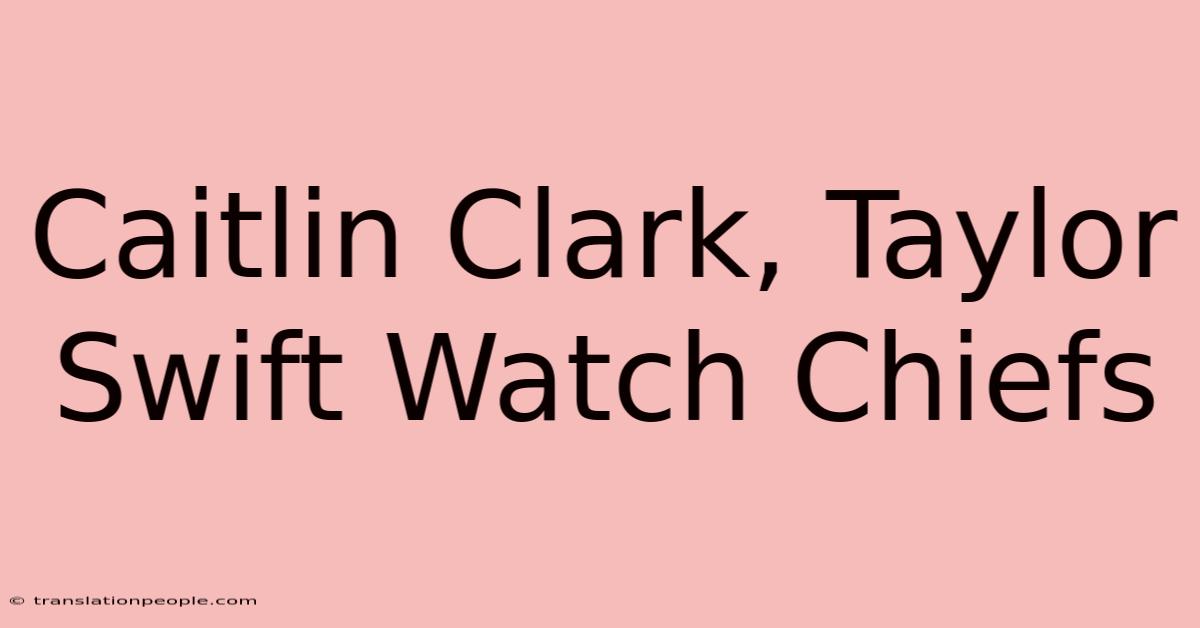 Caitlin Clark, Taylor Swift Watch Chiefs