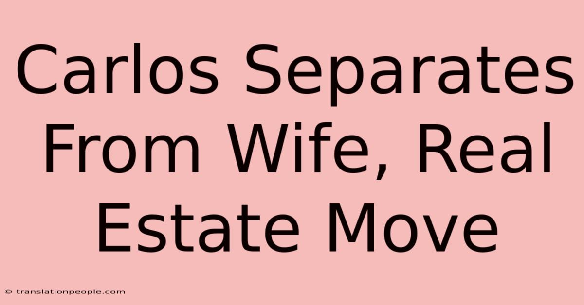 Carlos Separates From Wife, Real Estate Move