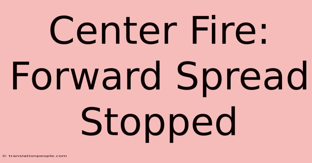 Center Fire: Forward Spread Stopped