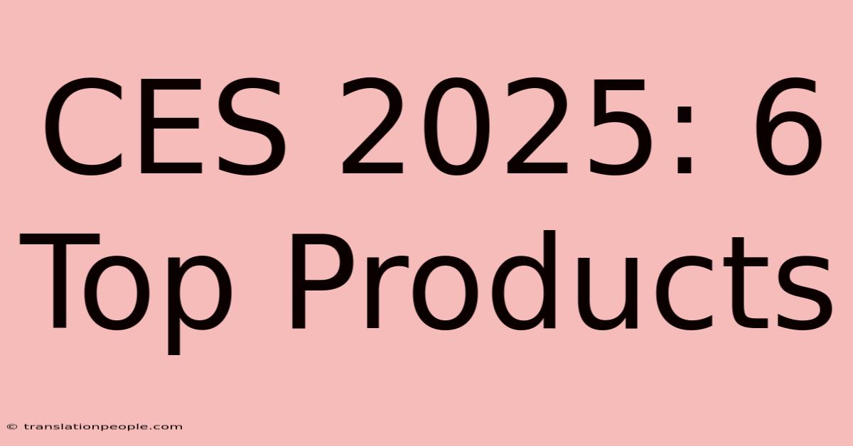 CES 2025: 6 Top Products