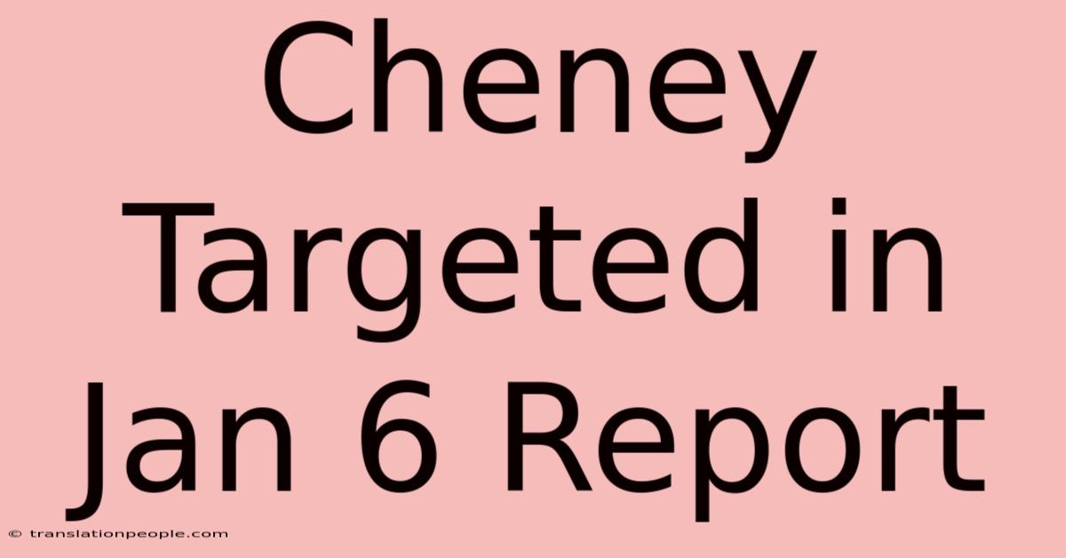 Cheney Targeted In Jan 6 Report