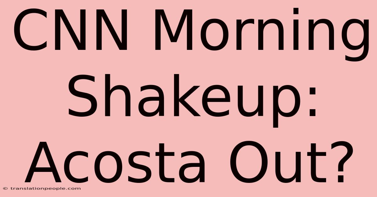 CNN Morning Shakeup: Acosta Out?