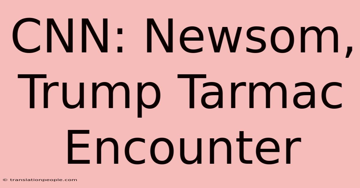 CNN: Newsom, Trump Tarmac Encounter