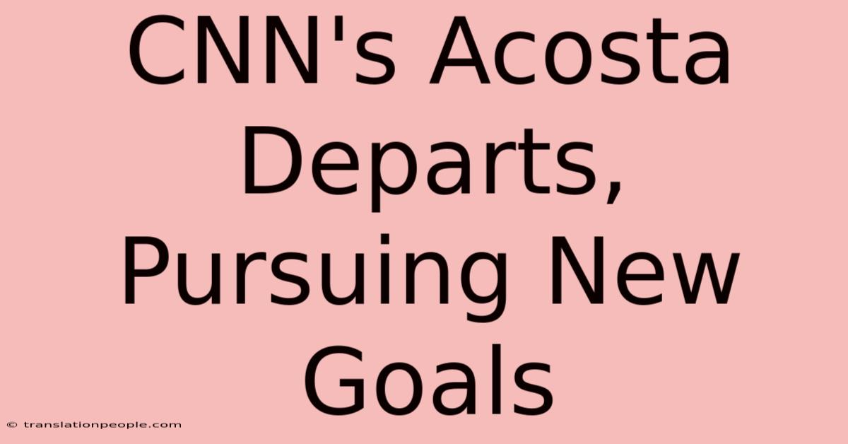 CNN's Acosta Departs, Pursuing New Goals