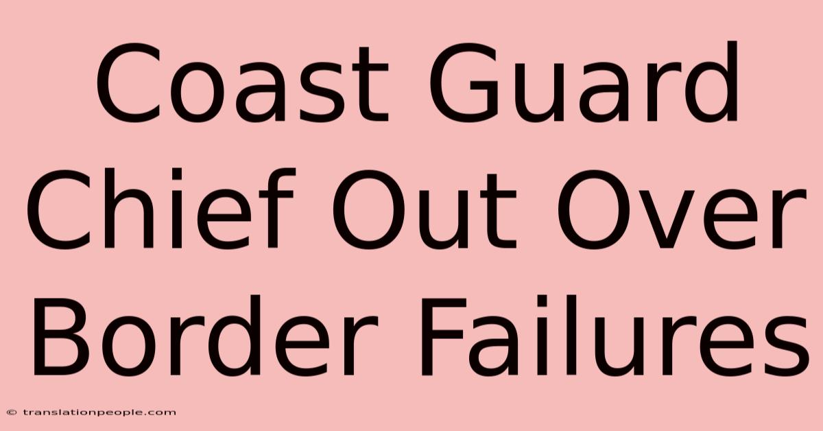 Coast Guard Chief Out Over Border Failures