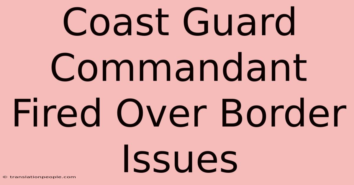 Coast Guard Commandant Fired Over Border Issues