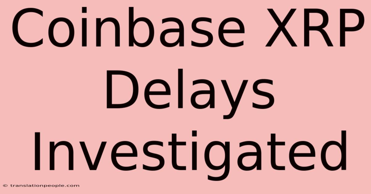 Coinbase XRP Delays Investigated