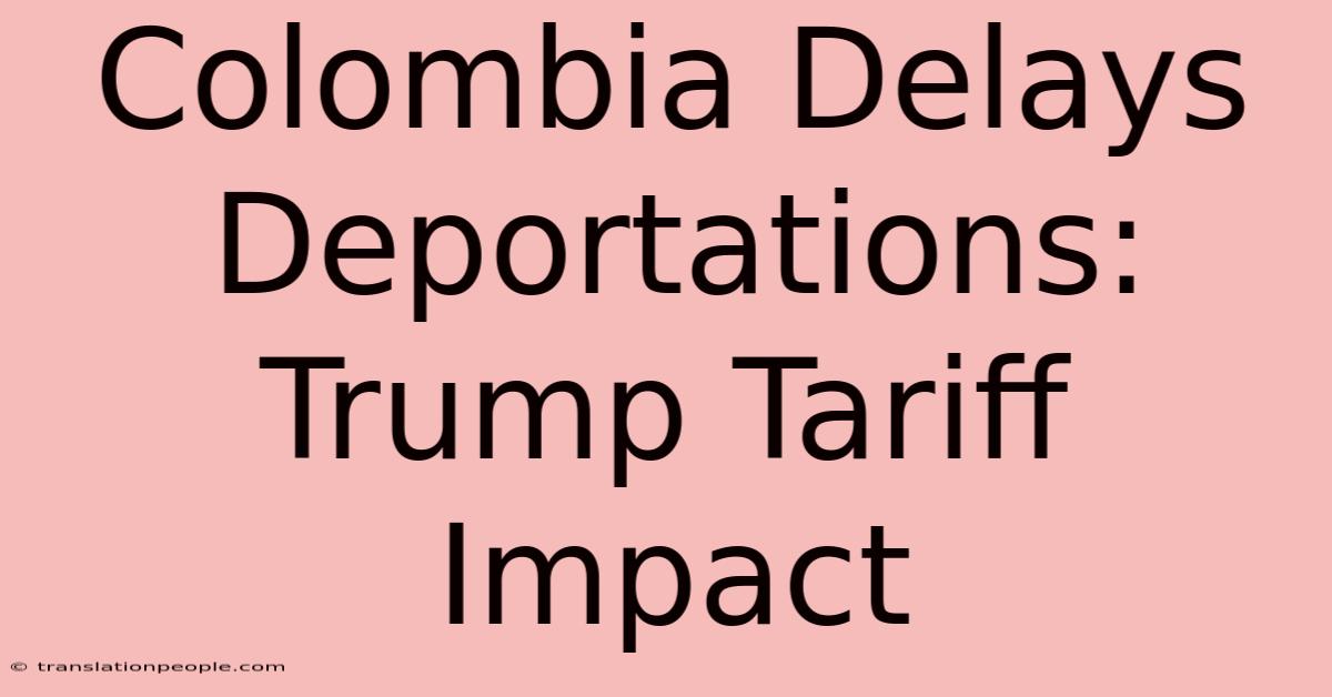 Colombia Delays Deportations: Trump Tariff Impact