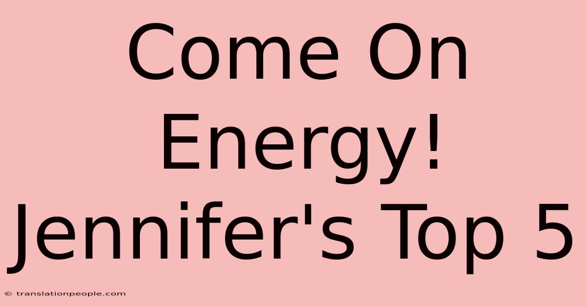 Come On Energy! Jennifer's Top 5