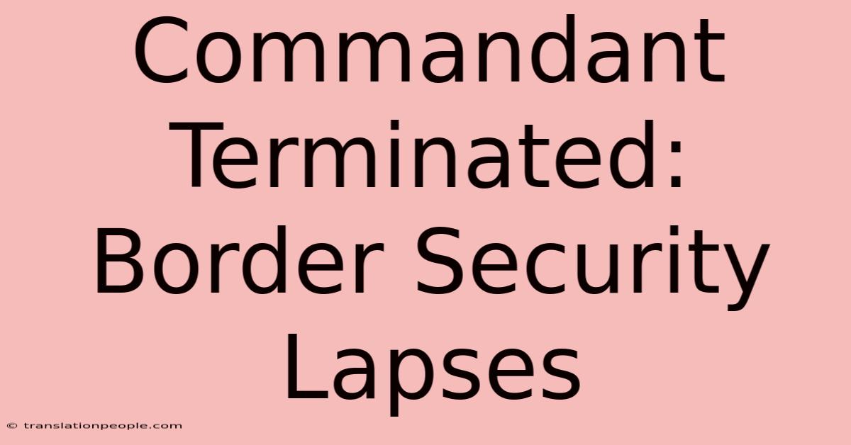 Commandant Terminated: Border Security Lapses