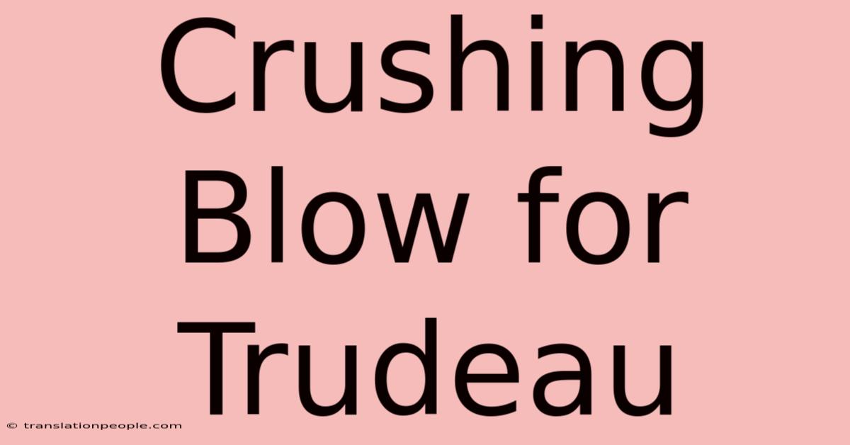 Crushing Blow For Trudeau