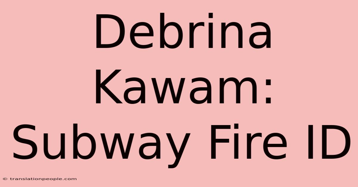 Debrina Kawam: Subway Fire ID