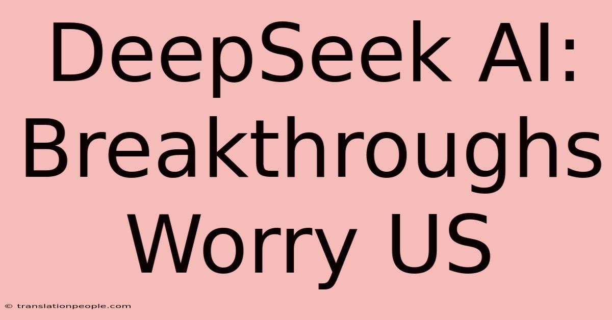 DeepSeek AI: Breakthroughs Worry US