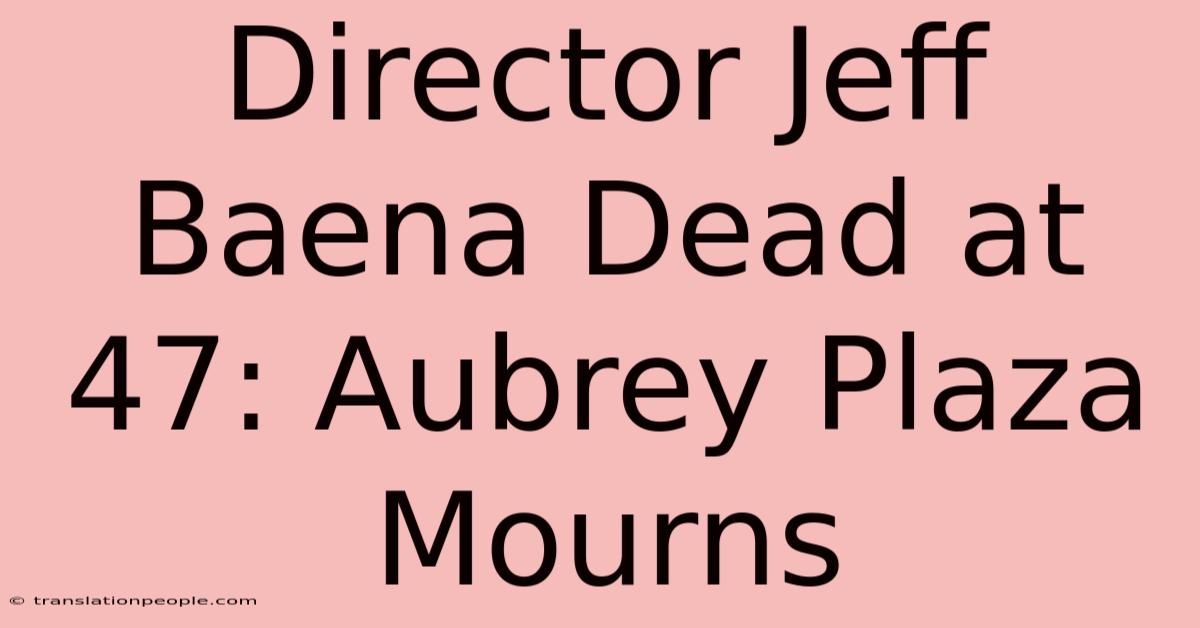 Director Jeff Baena Dead At 47: Aubrey Plaza Mourns