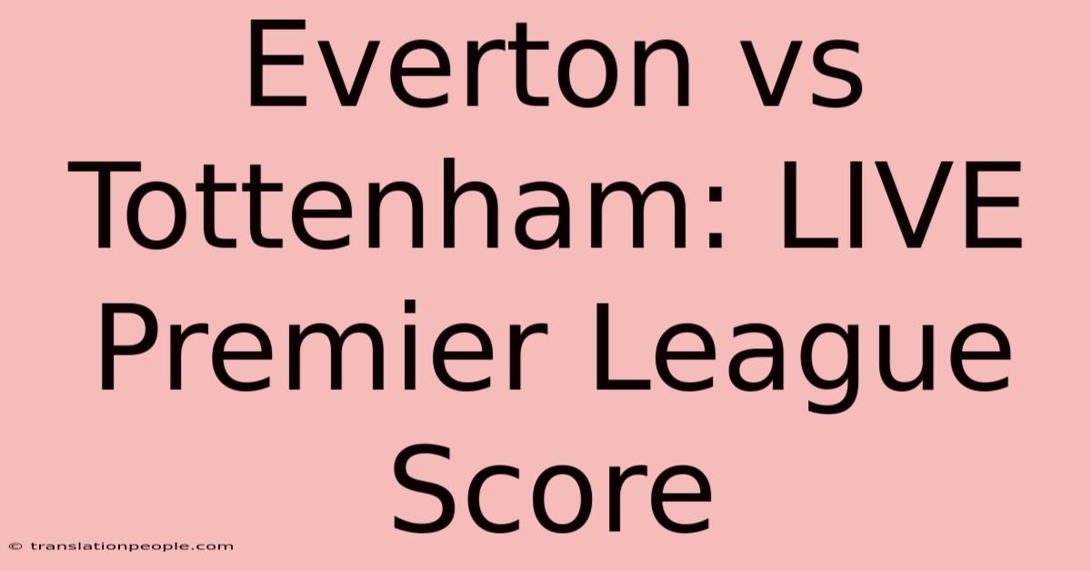 Everton Vs Tottenham: LIVE Premier League Score