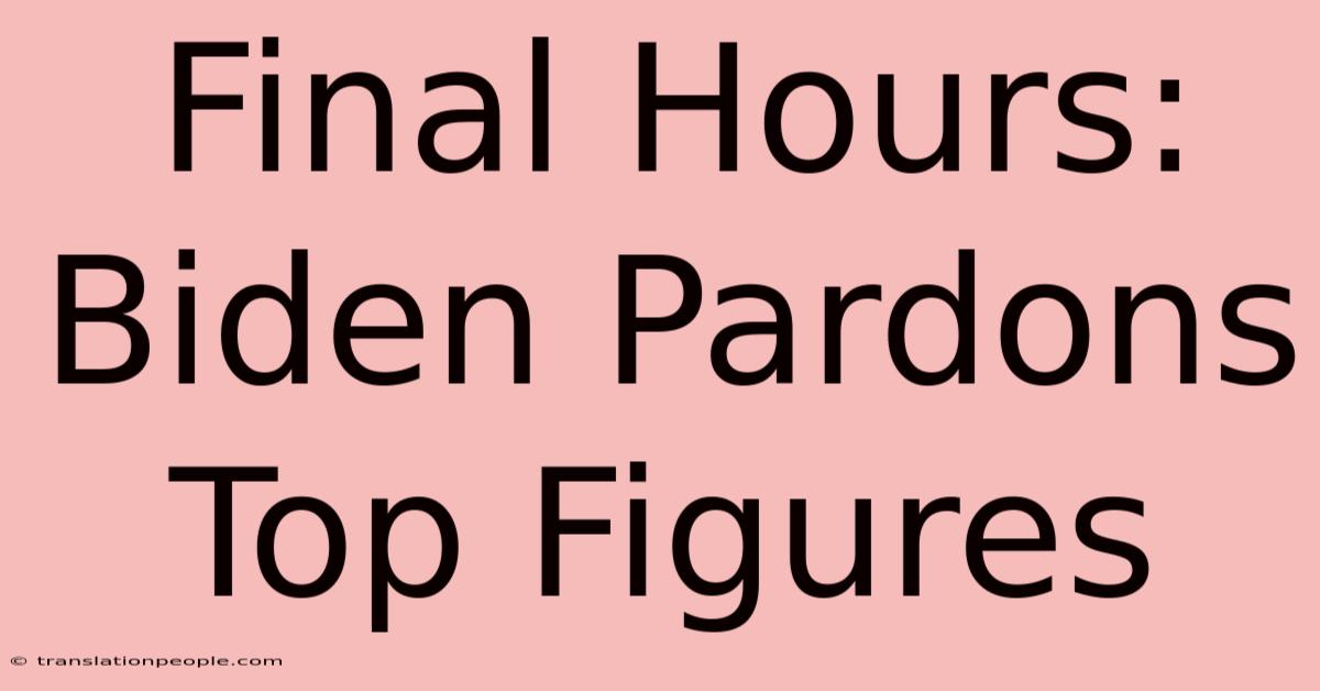 Final Hours: Biden Pardons Top Figures