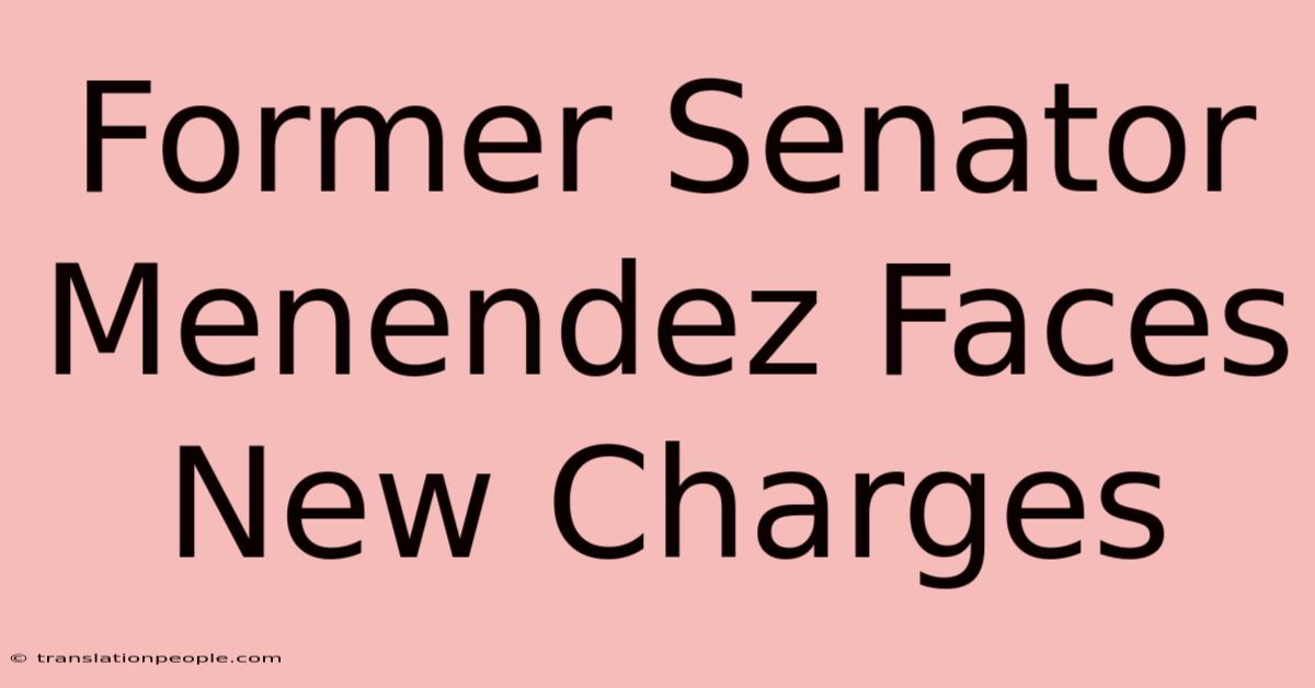 Former Senator Menendez Faces New Charges 