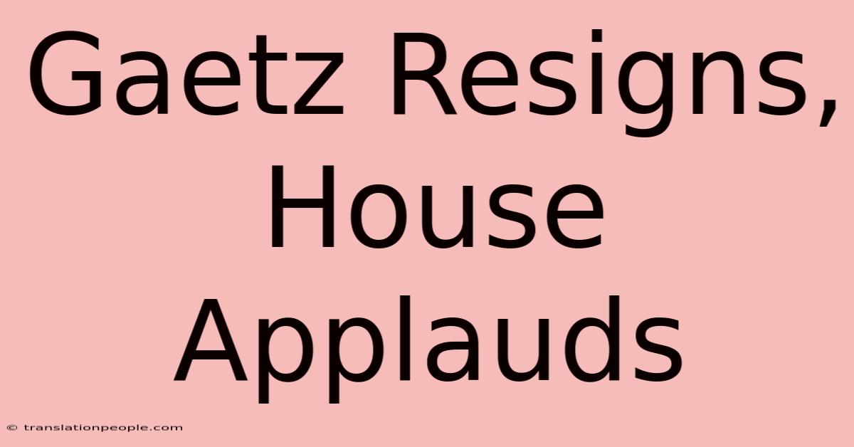 Gaetz Resigns, House Applauds