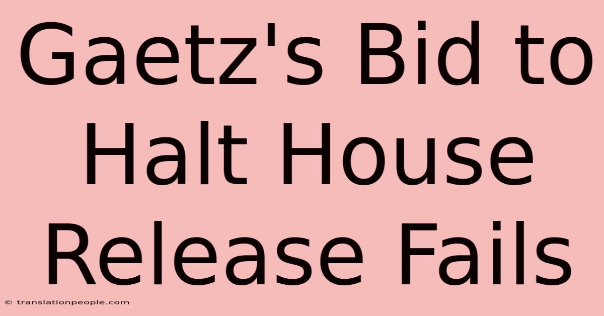 Gaetz's Bid To Halt House Release Fails