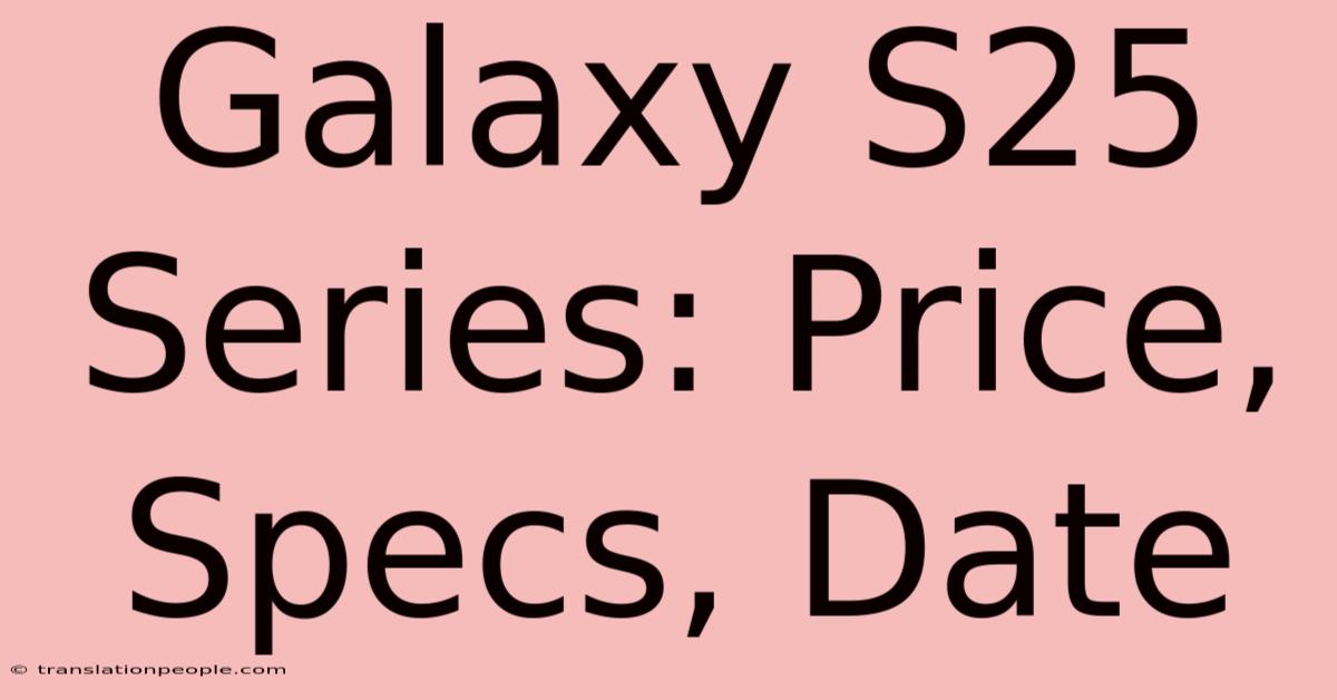 Galaxy S25 Series: Price, Specs, Date