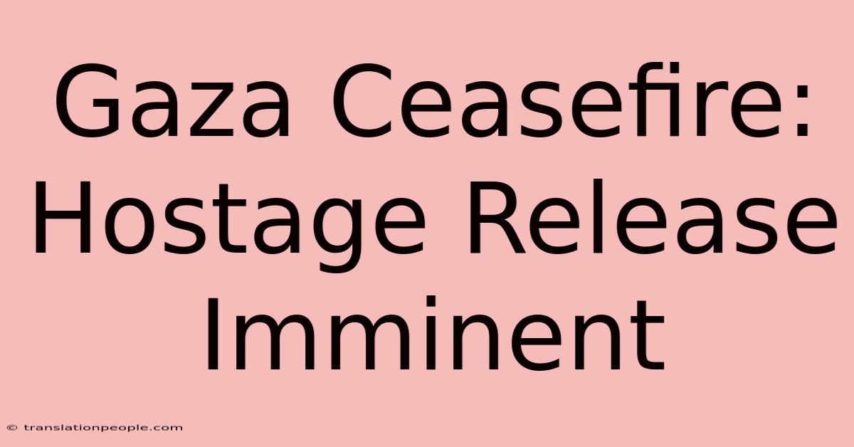 Gaza Ceasefire: Hostage Release Imminent