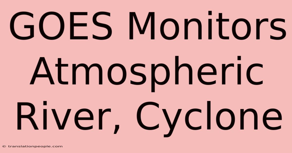 GOES Monitors Atmospheric River, Cyclone