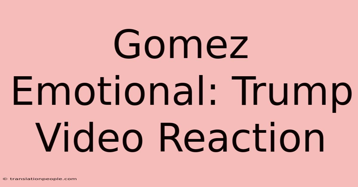 Gomez Emotional: Trump Video Reaction