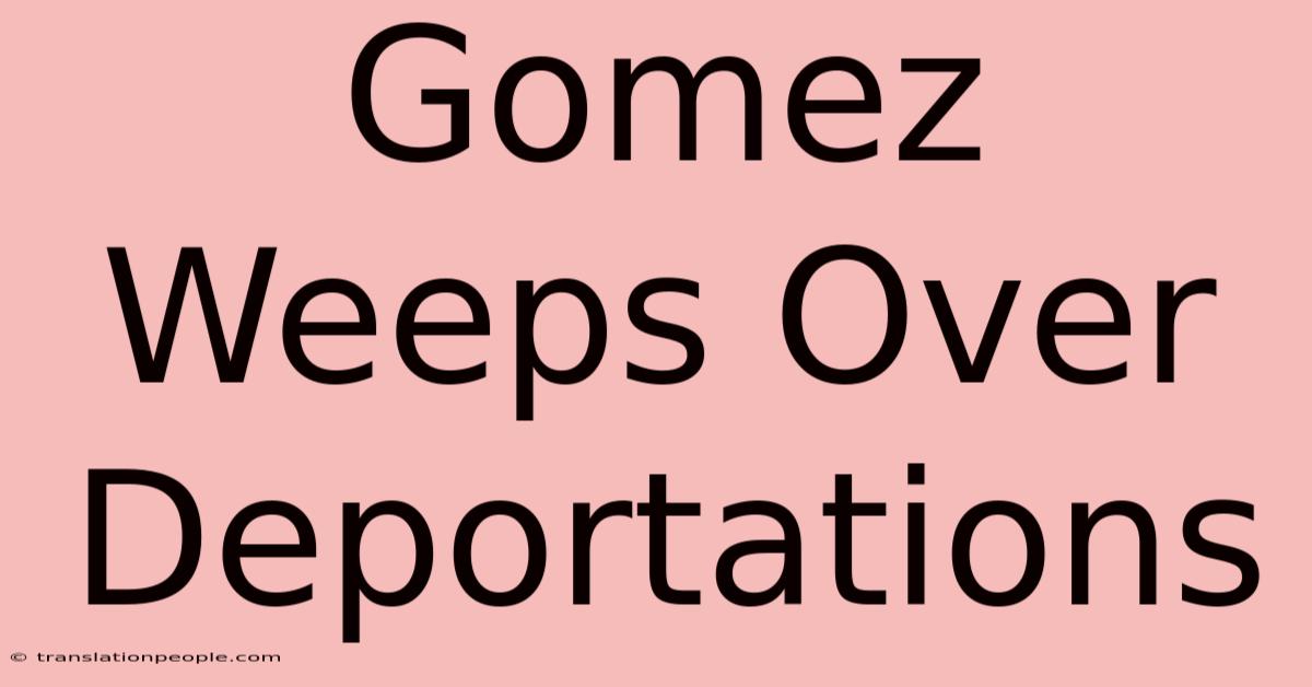 Gomez Weeps Over Deportations