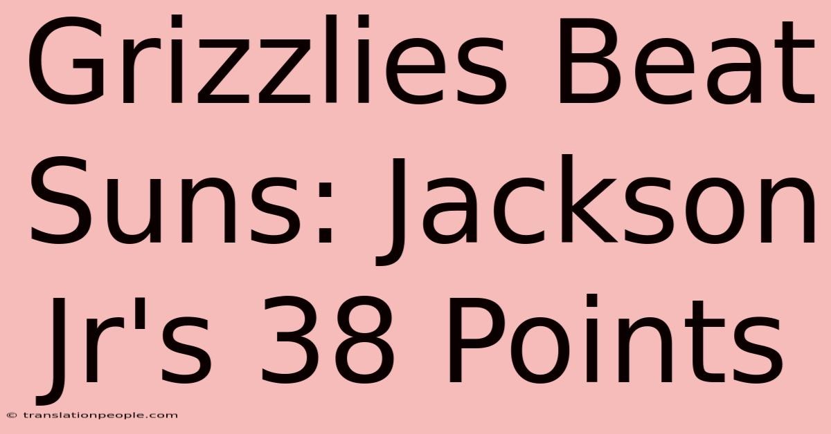 Grizzlies Beat Suns: Jackson Jr's 38 Points