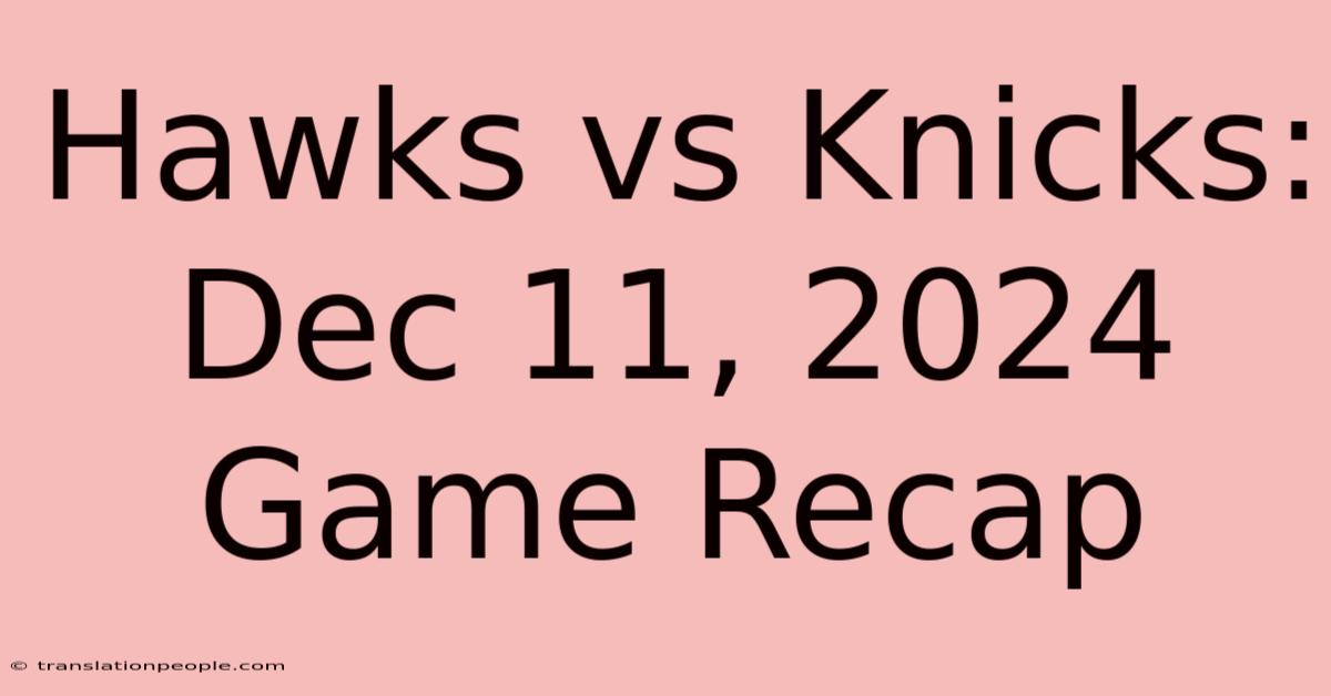 Hawks Vs Knicks: Dec 11, 2024 Game Recap