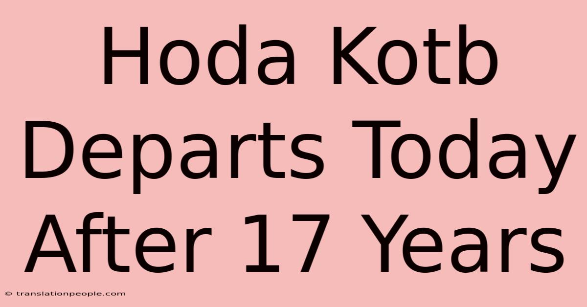 Hoda Kotb Departs Today After 17 Years